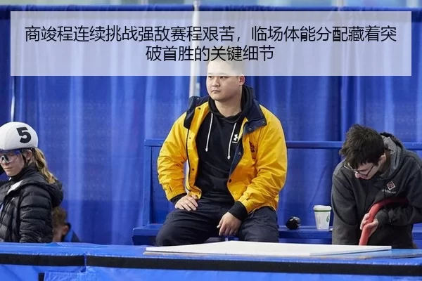 商竣程连续挑战强敌赛程艰苦，临场体能分配藏着突破首胜的关键细节